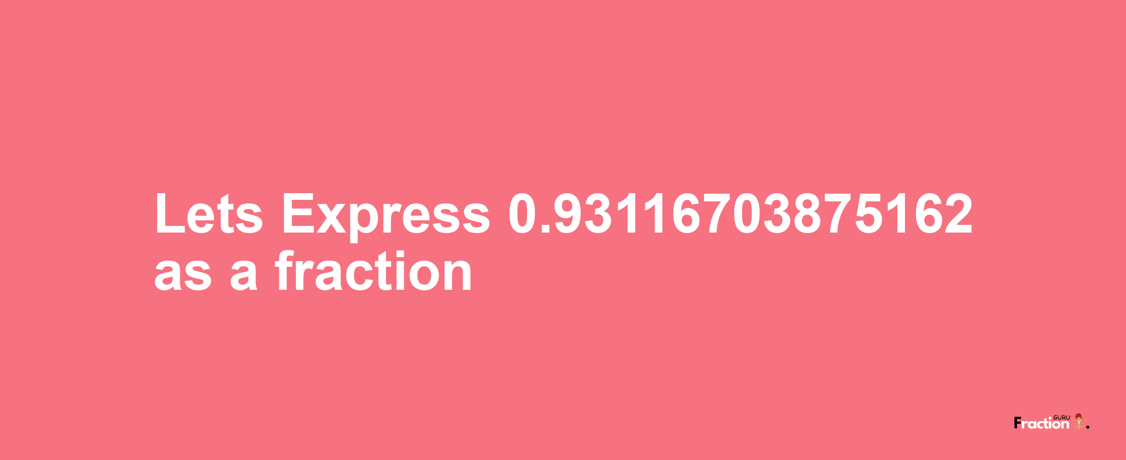 Lets Express 0.93116703875162 as afraction